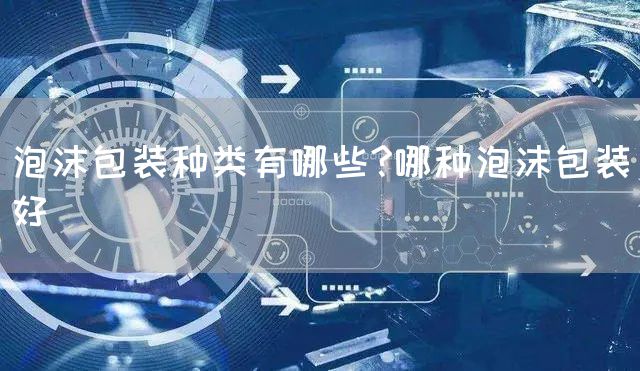 泡沫包装种类有哪些?哪种泡沫包装好