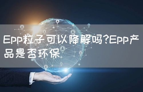 Epp粒子可以降解吗?Epp产品是否环保