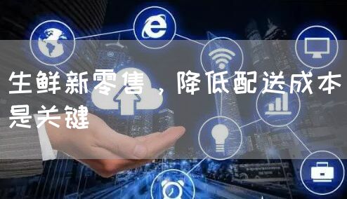 生鲜新零售，降低配送成本是关键(图1)