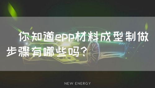 你知道epp材料成型制做步骤有哪些吗？(图1)