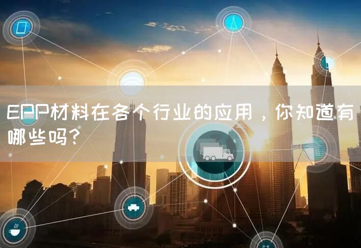 EPP材料在各个行业的应用，你知道有哪些吗？(图1)