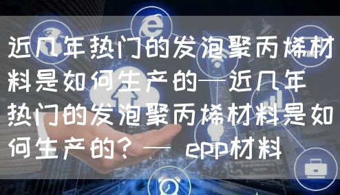 近几年热门的发泡聚丙烯材料是如何生产的—近几年热门的发泡聚丙烯材料是如何生产的？— epp材料(图1)