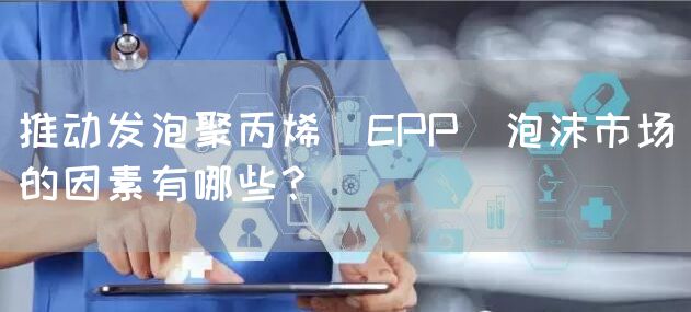 推动发泡聚丙烯（EPP）泡沫市场的因素有哪些？(图1)