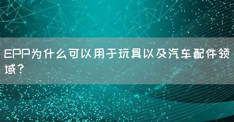 EPP为什么可以用于玩具以及汽车配件领域？