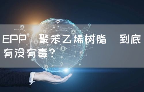 EPP（聚苯乙烯树脂）到底有没有毒？(图1)