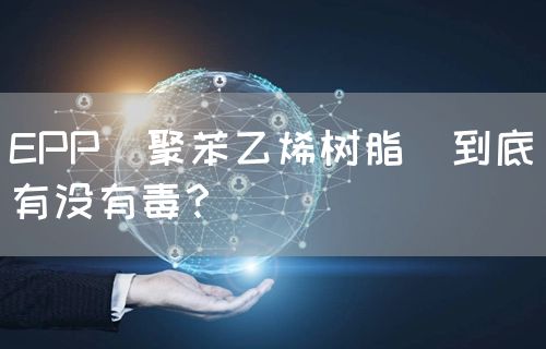 EPP（聚苯乙烯树脂）到底有没有毒？