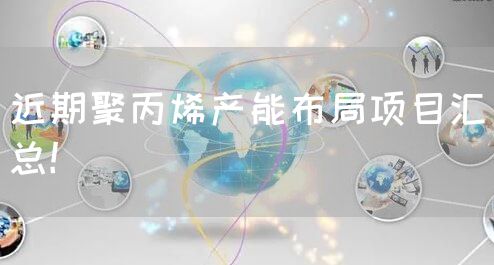近期聚丙烯产能布局项目汇总！(图1)