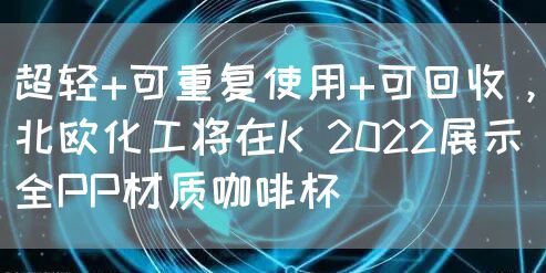 超轻+可重复使用+可回收，北欧化工将在K 2022展示全PP材质咖啡杯