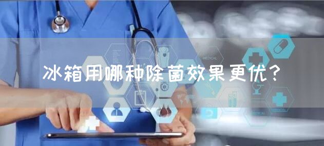 冰箱用哪种除菌效果更优？