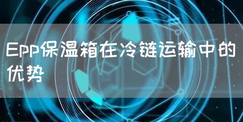 Epp保温箱在冷链运输中的优势(图1)
