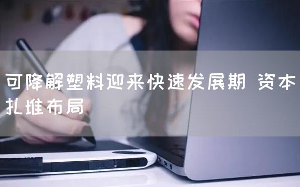 可降解塑料迎来快速发展期 资本扎堆布局(图1)