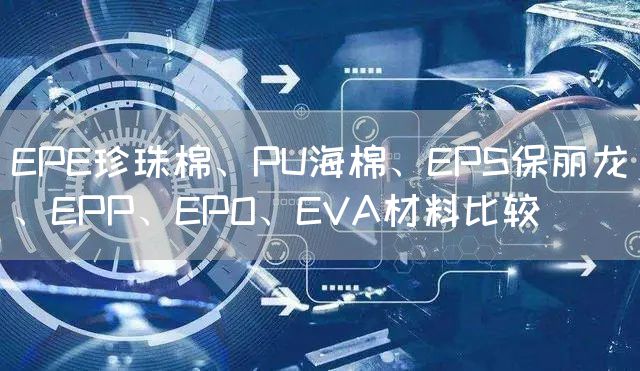 EPE珍珠棉、PU海棉、EPS保丽龙、EPP、EPO、EVA材料比较