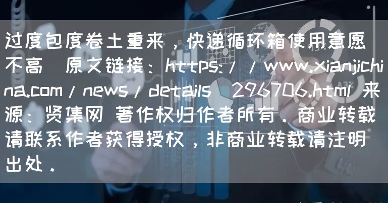 过度包度卷土重来，快递循环箱使用意愿不高  原文链接：https://www.xianjichina.com/news/details_296706.html 来源：贤集网 著作权归作者所有。商业转载请联系作者获得授权，非商业转载请注明出处。(图1)