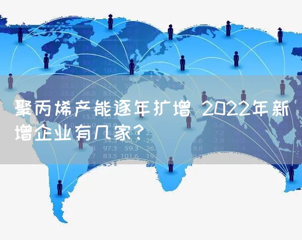 聚丙烯产能逐年扩增 2022年新增企业有几家？