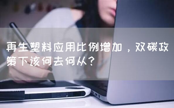 再生塑料应用比例增加，双碳政策下该何去何从？(图1)
