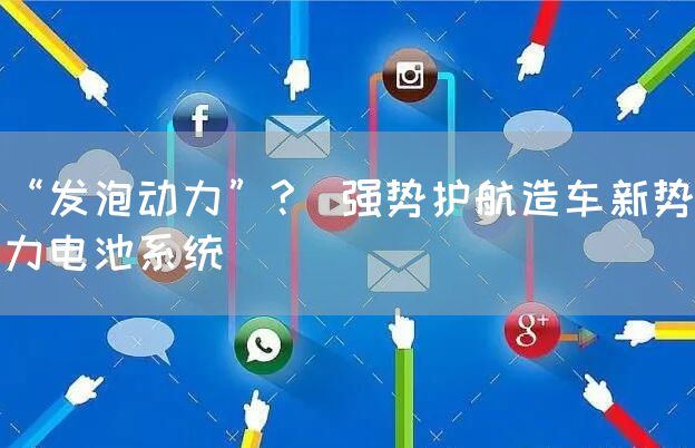 “发泡动力”?｜强势护航造车新势力电池系统